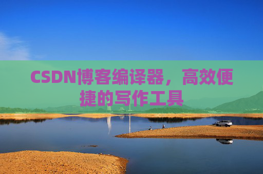 CSDN博客编译器，高效便捷的写作工具
